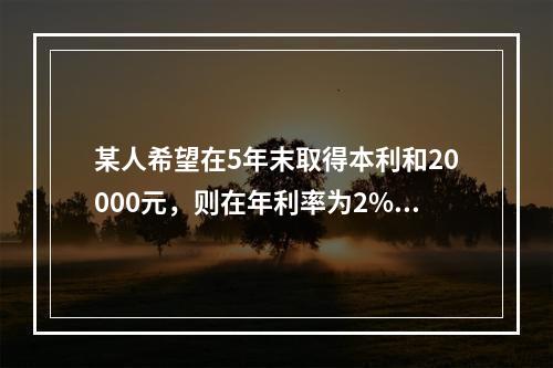 某人希望在5年末取得本利和20000元，则在年利率为2%，复