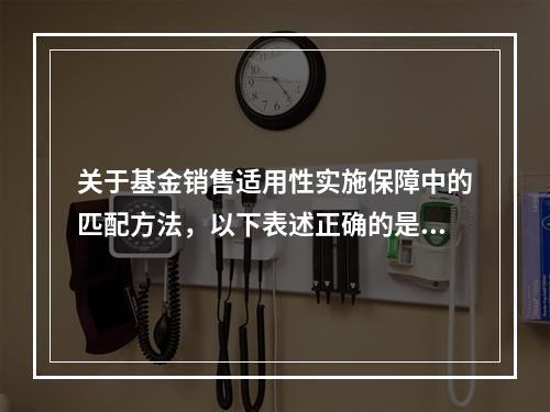 关于基金销售适用性实施保障中的匹配方法，以下表述正确的是（　