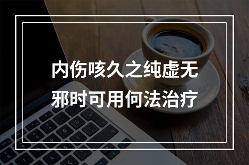 内伤咳久之纯虚无邪时可用何法治疗