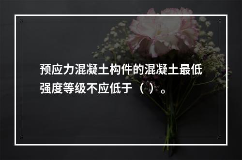 预应力混凝土构件的混凝土最低强度等级不应低于（  ）。