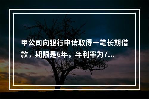 甲公司向银行申请取得一笔长期借款，期限是6年，年利率为7%，