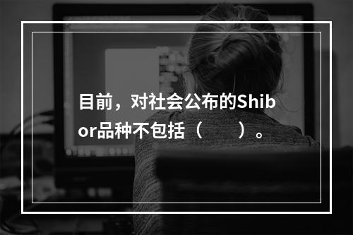 目前，对社会公布的Shibor品种不包括（　　）。