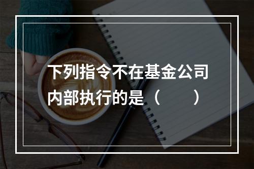 下列指令不在基金公司内部执行的是（　　）