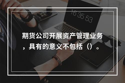 期货公司开展资产管理业务，具有的意义不包括（）。