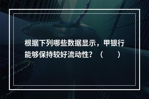 根据下列哪些数据显示，甲银行能够保持较好流动性？（　　）