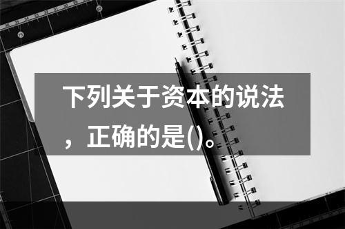 下列关于资本的说法，正确的是()。