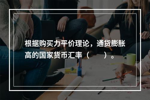 根据购买力平价理论，通货膨胀高的国家货币汇率（　　）。