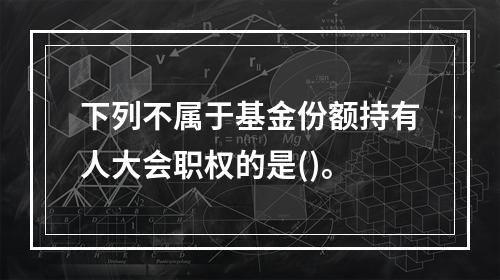 下列不属于基金份额持有人大会职权的是()。