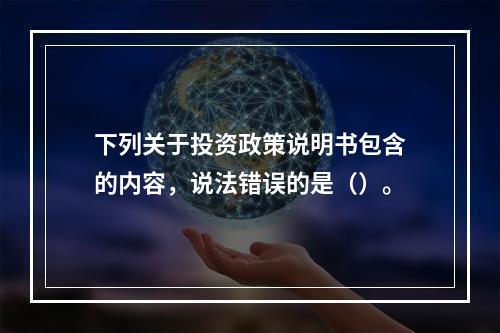 下列关于投资政策说明书包含的内容，说法错误的是（）。