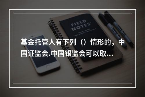 基金托管人有下列（）情形的，中国证监会.中国银监会可以取消其