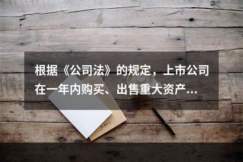 根据《公司法》的规定，上市公司在一年内购买、出售重大资产或者