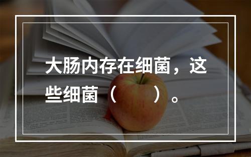 大肠内存在细菌，这些细菌（　　）。