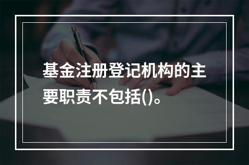 基金注册登记机构的主要职责不包括()。