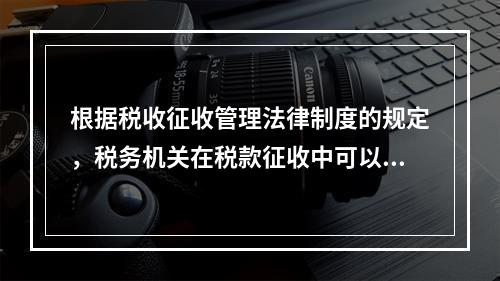 根据税收征收管理法律制度的规定，税务机关在税款征收中可以根据