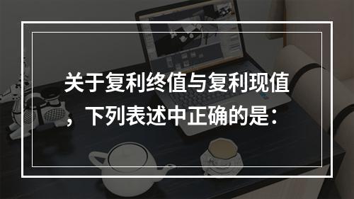 关于复利终值与复利现值，下列表述中正确的是：