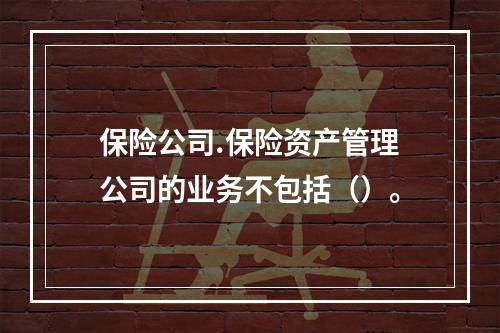 保险公司.保险资产管理公司的业务不包括（）。