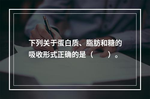 下列关于蛋白质、脂肪和糖的吸收形式正确的是（　　）。