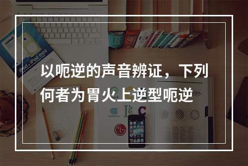 以呃逆的声音辨证，下列何者为胃火上逆型呃逆