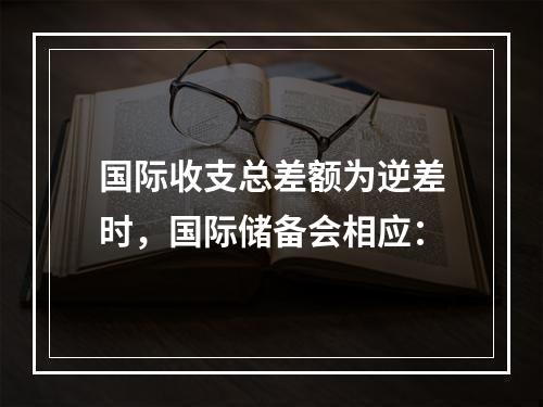 国际收支总差额为逆差时，国际储备会相应：