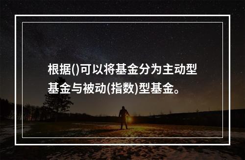 根据()可以将基金分为主动型基金与被动(指数)型基金。