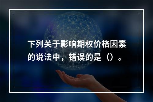 下列关于影响期权价格因素的说法中，错误的是（）。