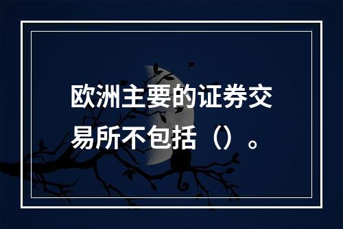 欧洲主要的证券交易所不包括（）。