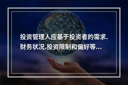 投资管理人应基于投资者的需求.财务状况.投资限制和偏好等为投