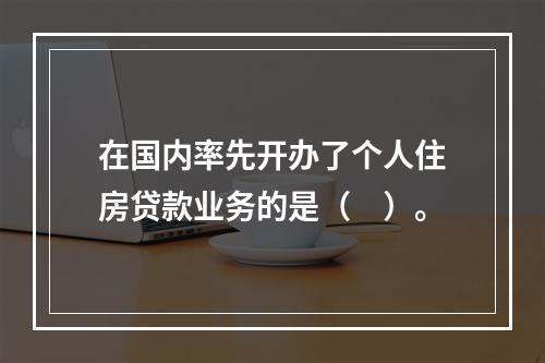 在国内率先开办了个人住房贷款业务的是（　）。