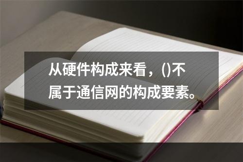 从硬件构成来看，()不属于通信网的构成要素。