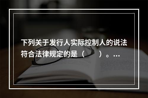 下列关于发行人实际控制人的说法符合法律规定的是（　　）。Ⅰ．