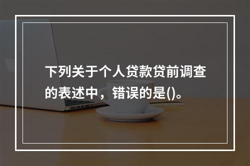 下列关于个人贷款贷前调查的表述中，错误的是()。