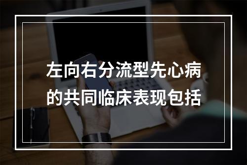 左向右分流型先心病的共同临床表现包括