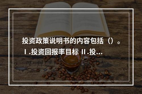 投资政策说明书的内容包括（）。Ⅰ.投资回报率目标 Ⅱ.投资范