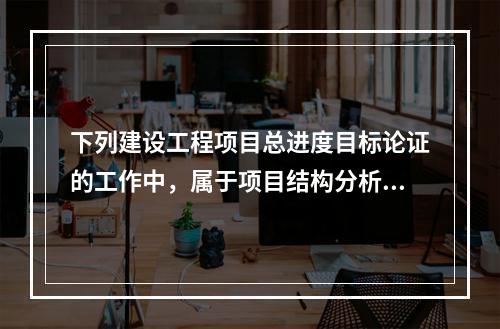 下列建设工程项目总进度目标论证的工作中，属于项目结构分析的是