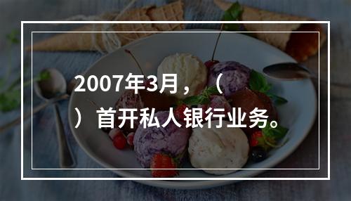 2007年3月，（　　）首开私人银行业务。