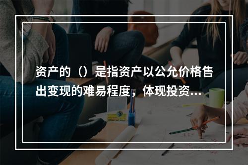 资产的（）是指资产以公允价格售出变现的难易程度，体现投资资产