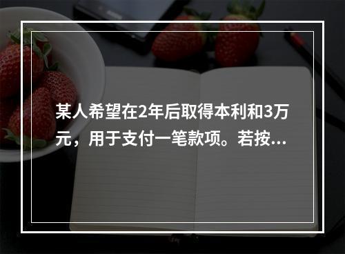 某人希望在2年后取得本利和3万元，用于支付一笔款项。若按单利