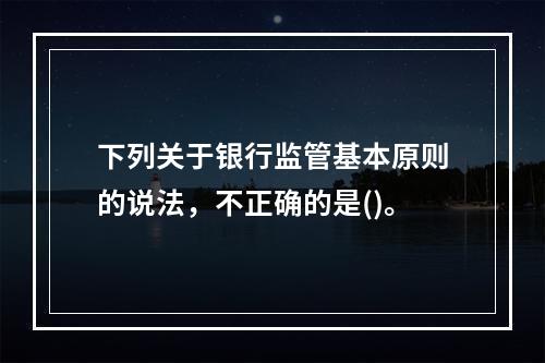 下列关于银行监管基本原则的说法，不正确的是()。