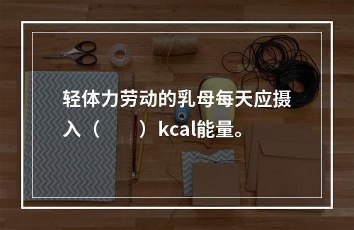 轻体力劳动的乳母每天应摄入（　　）kcal能量。