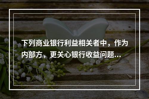 下列商业银行利益相关者中，作为内部方，更关心银行收益问题的是