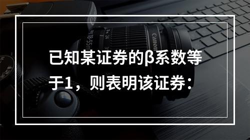 已知某证券的β系数等于1，则表明该证券：