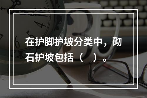 在护脚护坡分类中，砌石护坡包括（　）。