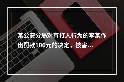 某公安分局对有打人行为的李某作出罚款100元的决定，被害人杨