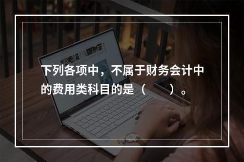 下列各项中，不属于财务会计中的费用类科目的是（　　）。