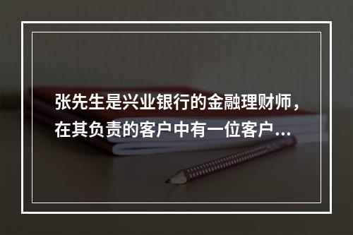 张先生是兴业银行的金融理财师，在其负责的客户中有一位客户是某