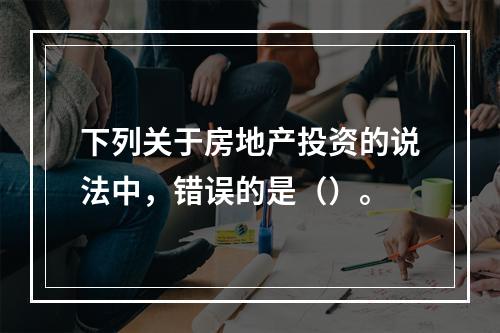 下列关于房地产投资的说法中，错误的是（）。