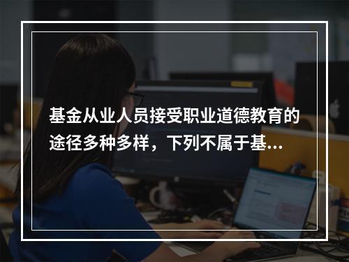 基金从业人员接受职业道德教育的途径多种多样，下列不属于基金职