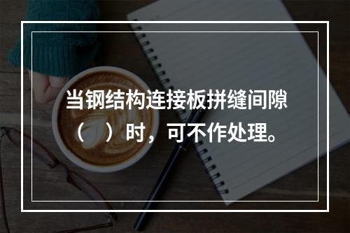 当钢结构连接板拼缝间隙（　）时，可不作处理。