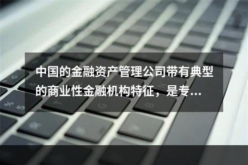 中国的金融资产管理公司带有典型的商业性金融机构特征，是专门为