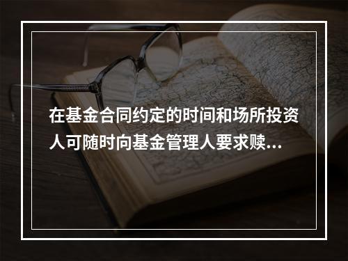 在基金合同约定的时间和场所投资人可随时向基金管理人要求赎回的